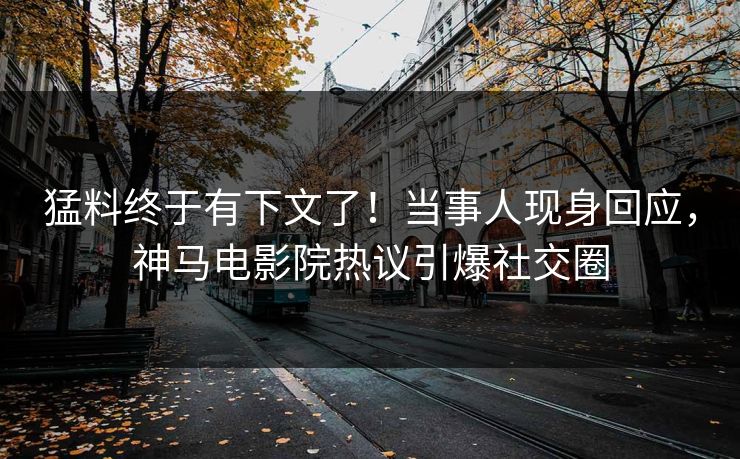 猛料终于有下文了！当事人现身回应，神马电影院热议引爆社交圈