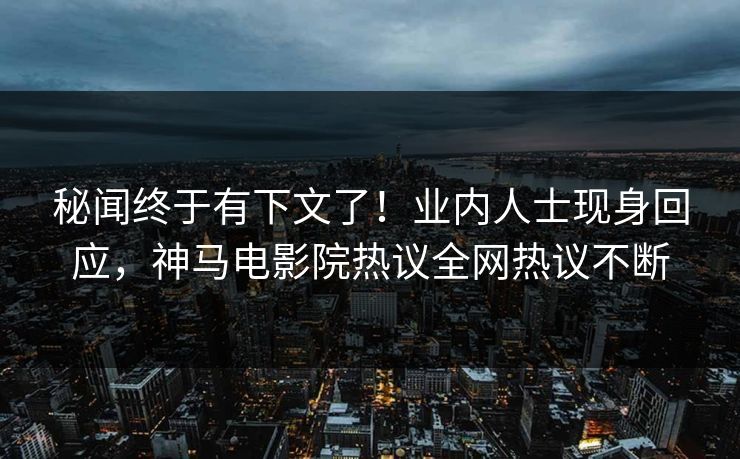 秘闻终于有下文了！业内人士现身回应，神马电影院热议全网热议不断