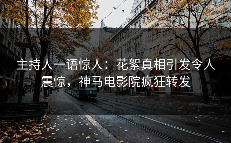主持人一语惊人：花絮真相引发令人震惊，神马电影院疯狂转发
