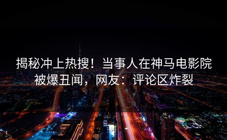揭秘冲上热搜！当事人在神马电影院被爆丑闻，网友：评论区炸裂