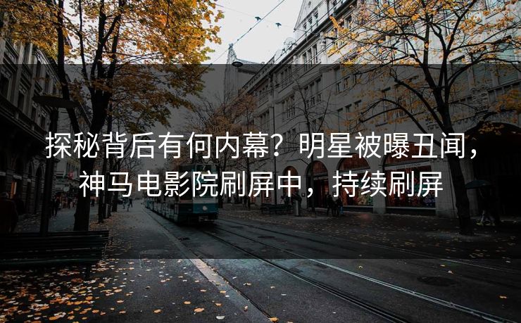 探秘背后有何内幕？明星被曝丑闻，神马电影院刷屏中，持续刷屏