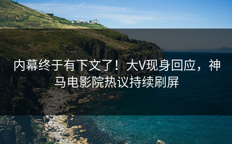 内幕终于有下文了！大V现身回应，神马电影院热议持续刷屏