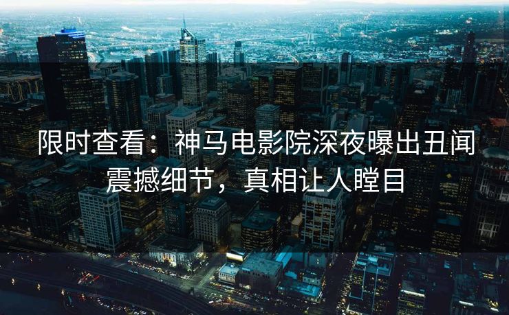 限时查看：神马电影院深夜曝出丑闻震撼细节，真相让人瞠目