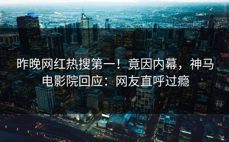 昨晚网红热搜第一！竟因内幕，神马电影院回应：网友直呼过瘾