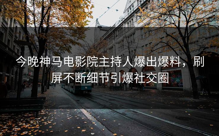 今晚神马电影院主持人爆出爆料，刷屏不断细节引爆社交圈