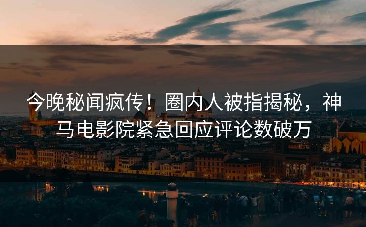 今晚秘闻疯传！圈内人被指揭秘，神马电影院紧急回应评论数破万