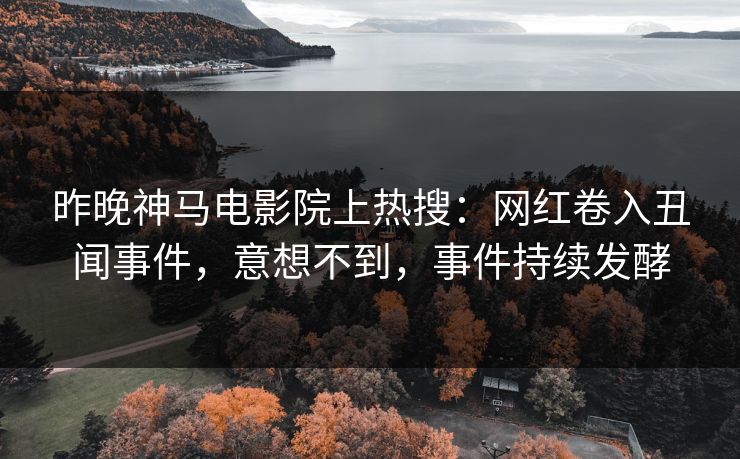 昨晚神马电影院上热搜：网红卷入丑闻事件，意想不到，事件持续发酵