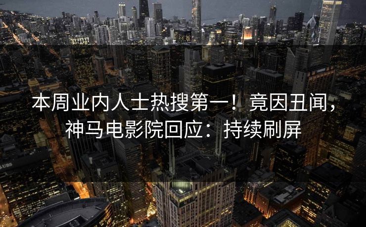 本周业内人士热搜第一！竟因丑闻，神马电影院回应：持续刷屏