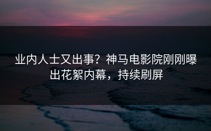 业内人士又出事？神马电影院刚刚曝出花絮内幕，持续刷屏
