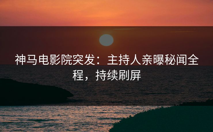 神马电影院突发：主持人亲曝秘闻全程，持续刷屏