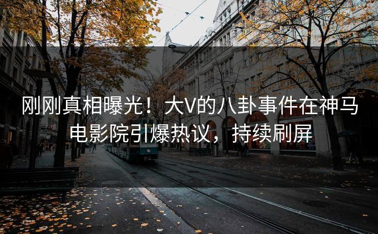 刚刚真相曝光！大V的八卦事件在神马电影院引爆热议，持续刷屏
