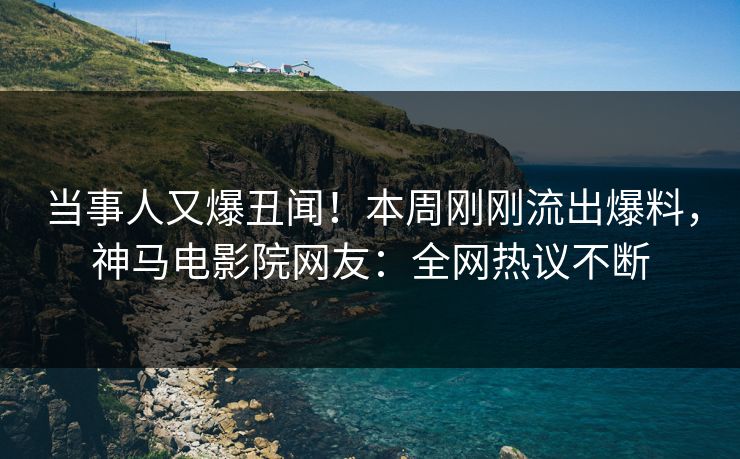 当事人又爆丑闻！本周刚刚流出爆料，神马电影院网友：全网热议不断