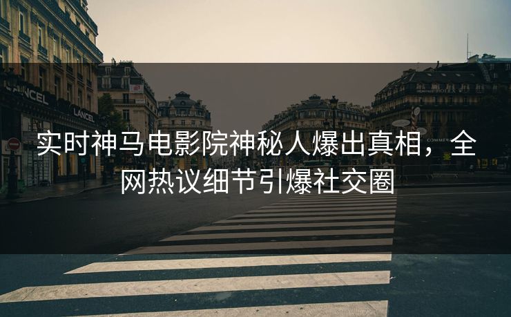 实时神马电影院神秘人爆出真相，全网热议细节引爆社交圈