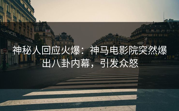 神秘人回应火爆：神马电影院突然爆出八卦内幕，引发众怒