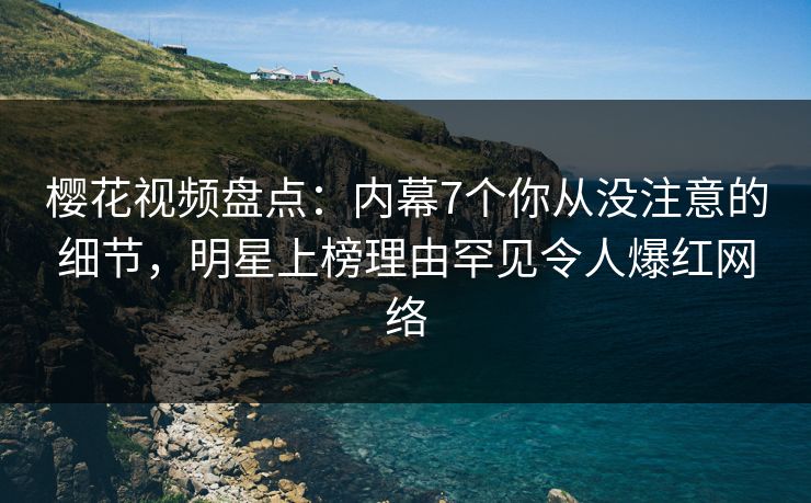 樱花视频盘点：内幕7个你从没注意的细节，明星上榜理由罕见令人爆红网络