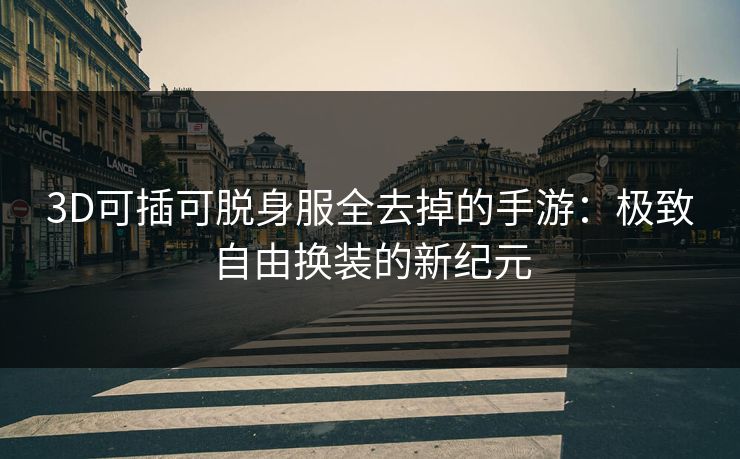 3D可插可脱身服全去掉的手游：极致自由换装的新纪元