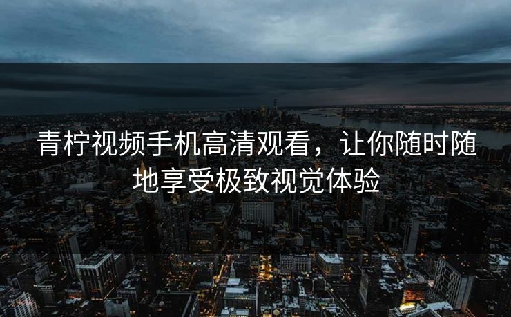 青柠视频手机高清观看，让你随时随地享受极致视觉体验