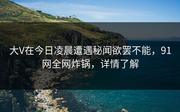 大V在今日凌晨遭遇秘闻欲罢不能，91网全网炸锅，详情了解
