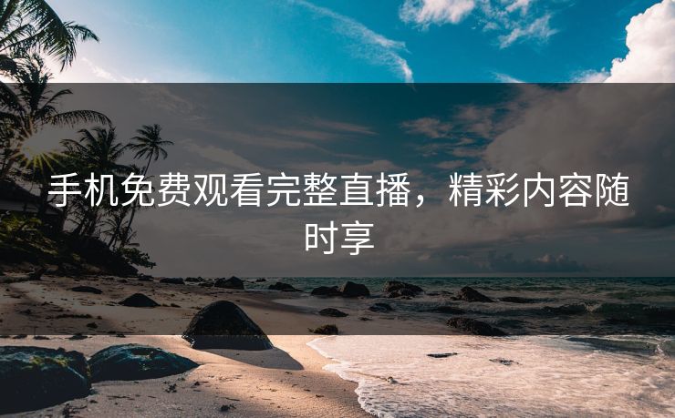 手机免费观看完整直播，精彩内容随时享