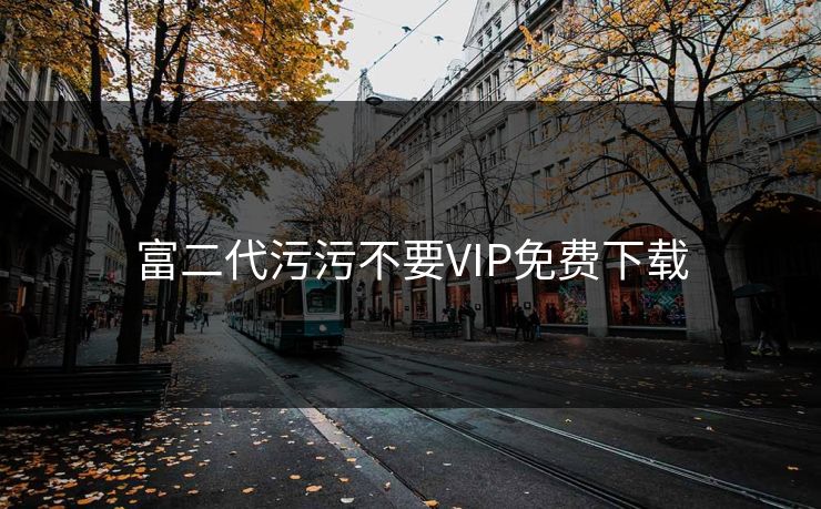 富二代污污不要VIP免费下载