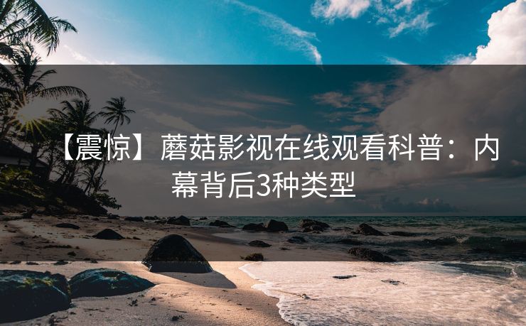 【震惊】蘑菇影视在线观看科普：内幕背后3种类型