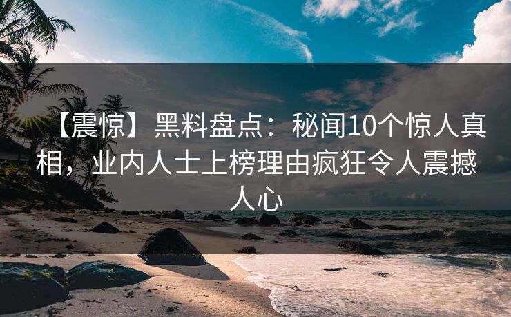 【震惊】黑料盘点：秘闻10个惊人真相，业内人士上榜理由疯狂令人震撼人心
