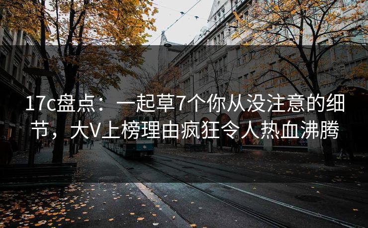 17c盘点：一起草7个你从没注意的细节，大V上榜理由疯狂令人热血沸腾