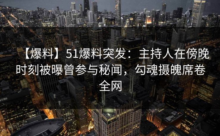 【爆料】51爆料突发：主持人在傍晚时刻被曝曾参与秘闻，勾魂摄魄席卷全网