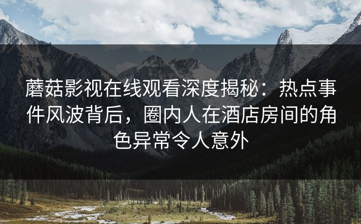蘑菇影视在线观看深度揭秘：热点事件风波背后，圈内人在酒店房间的角色异常令人意外