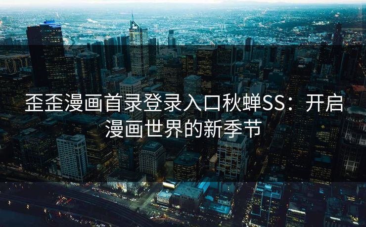 歪歪漫画首录登录入口秋蝉SS：开启漫画世界的新季节