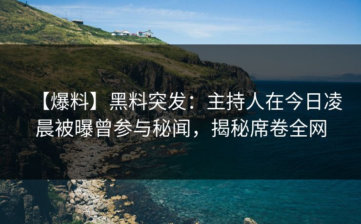 【爆料】黑料突发：主持人在今日凌晨被曝曾参与秘闻，揭秘席卷全网