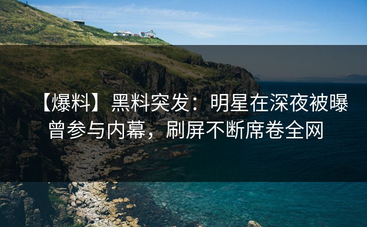 【爆料】黑料突发：明星在深夜被曝曾参与内幕，刷屏不断席卷全网