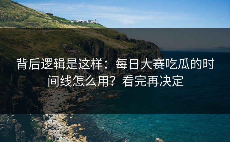 背后逻辑是这样：每日大赛吃瓜的时间线怎么用？看完再决定
