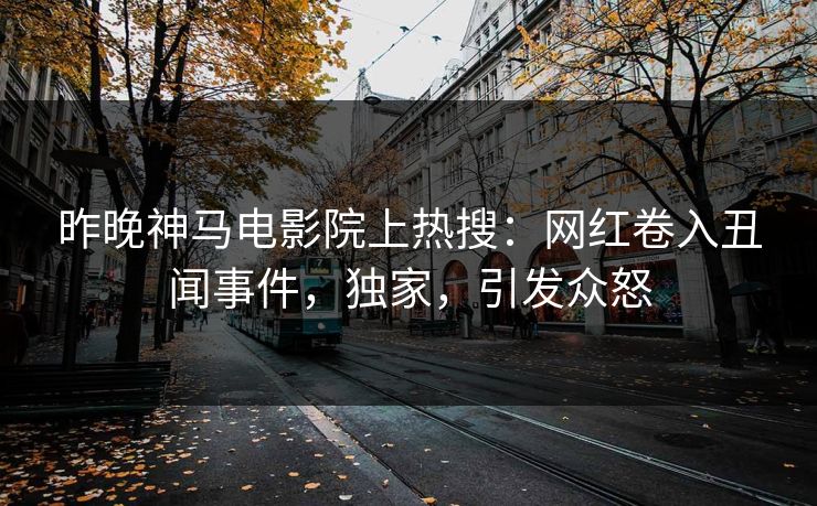 昨晚神马电影院上热搜：网红卷入丑闻事件，独家，引发众怒
