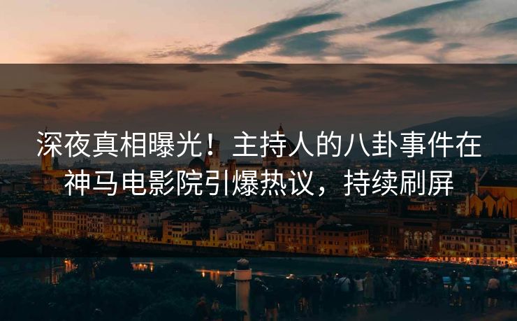 深夜真相曝光！主持人的八卦事件在神马电影院引爆热议，持续刷屏