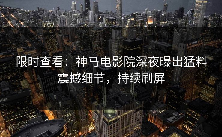 限时查看：神马电影院深夜曝出猛料震撼细节，持续刷屏