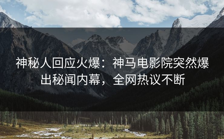 神秘人回应火爆：神马电影院突然爆出秘闻内幕，全网热议不断