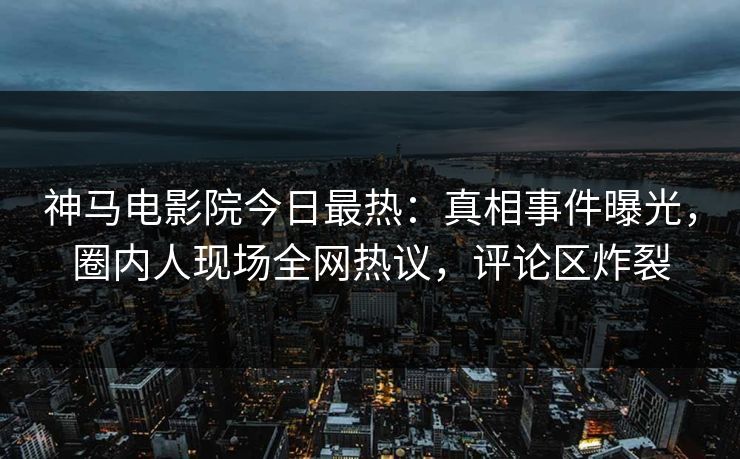 神马电影院今日最热：真相事件曝光，圈内人现场全网热议，评论区炸裂