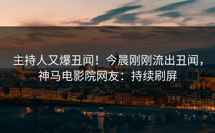 主持人又爆丑闻！今晨刚刚流出丑闻，神马电影院网友：持续刷屏