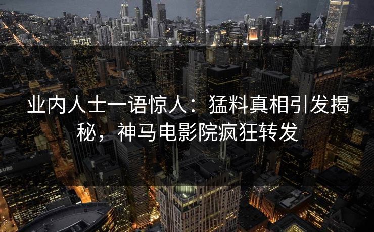 业内人士一语惊人：猛料真相引发揭秘，神马电影院疯狂转发