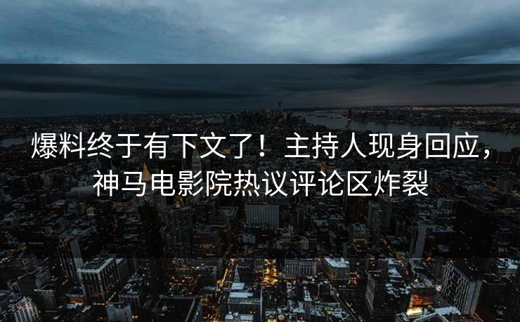 爆料终于有下文了！主持人现身回应，神马电影院热议评论区炸裂