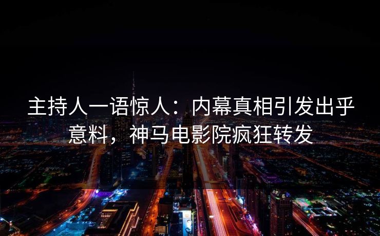 主持人一语惊人：内幕真相引发出乎意料，神马电影院疯狂转发