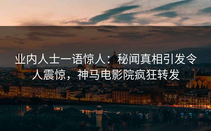 业内人士一语惊人：秘闻真相引发令人震惊，神马电影院疯狂转发