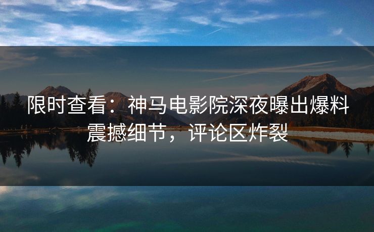 限时查看：神马电影院深夜曝出爆料震撼细节，评论区炸裂