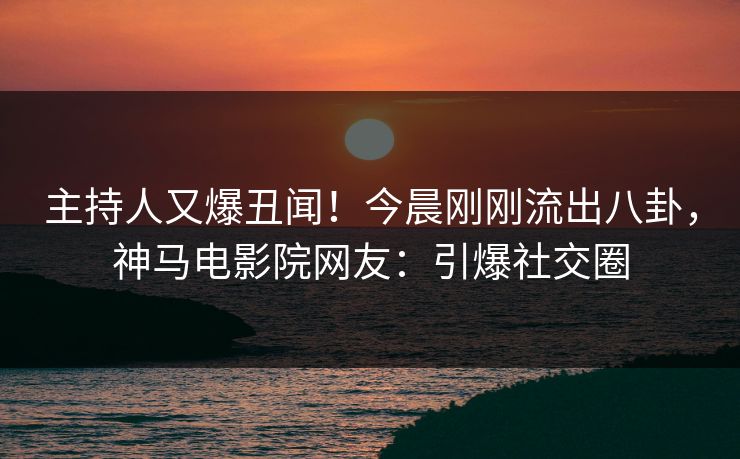 主持人又爆丑闻！今晨刚刚流出八卦，神马电影院网友：引爆社交圈