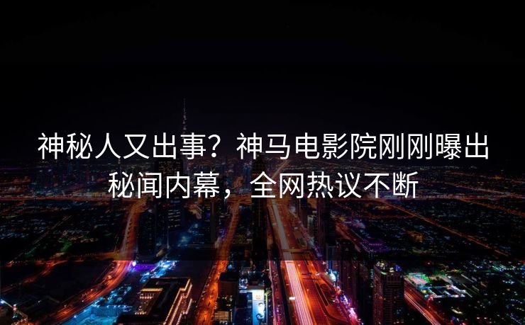 神秘人又出事？神马电影院刚刚曝出秘闻内幕，全网热议不断