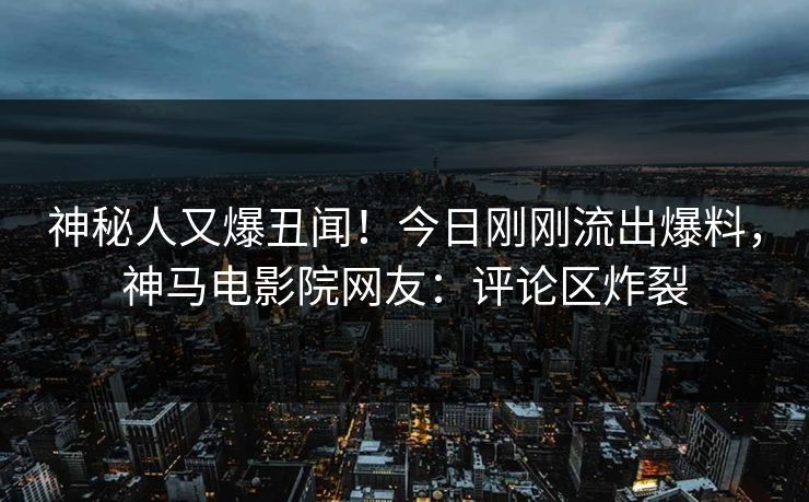 神秘人又爆丑闻！今日刚刚流出爆料，神马电影院网友：评论区炸裂