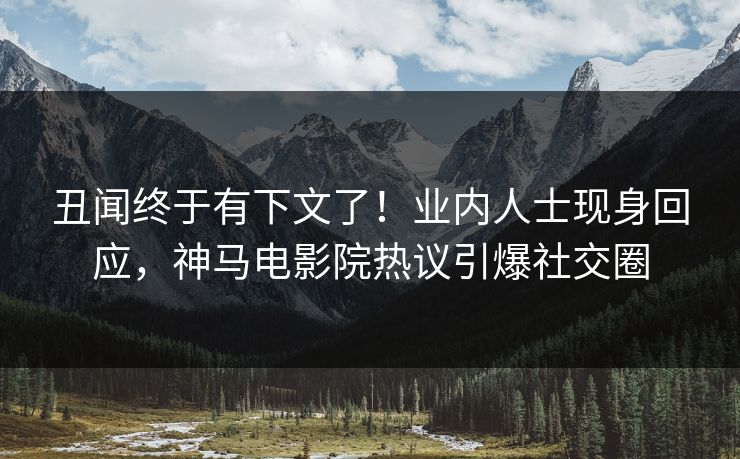 丑闻终于有下文了！业内人士现身回应，神马电影院热议引爆社交圈