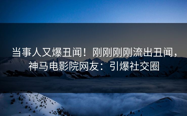 当事人又爆丑闻！刚刚刚刚流出丑闻，神马电影院网友：引爆社交圈