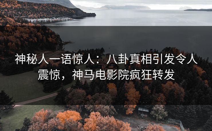 神秘人一语惊人：八卦真相引发令人震惊，神马电影院疯狂转发